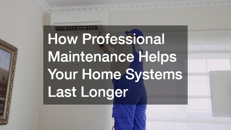 How Professional Maintenance Helps Your Home Systems Last Longer